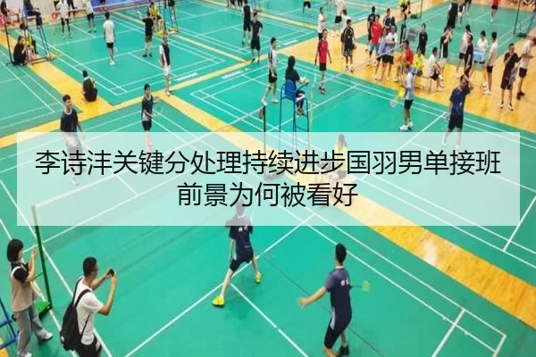 李诗沣关键分处理持续进步国羽男单接班前景为何被看好