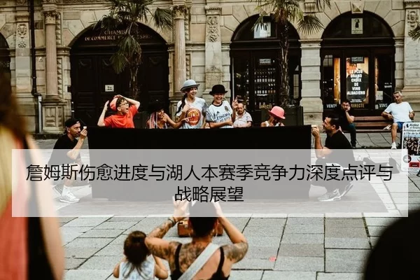 詹姆斯伤愈进度与湖人本赛季竞争力深度点评与战略展望