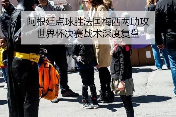 阿根廷点球胜法国梅西两助攻 世界杯决赛战术深度复盘