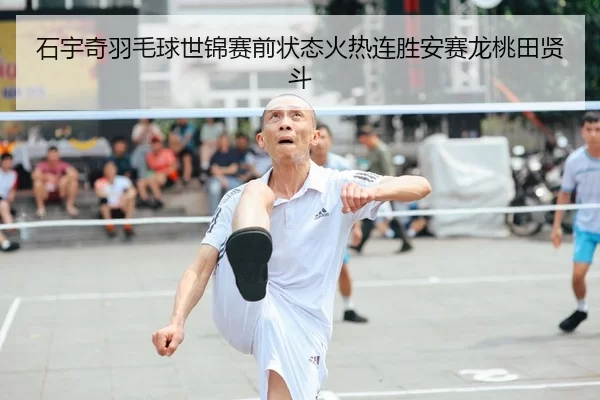 石宇奇羽毛球世锦赛前状态火热连胜安赛龙桃田贤斗